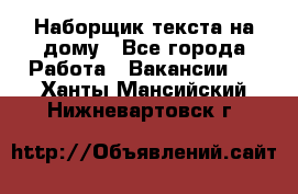 Наборщик текста на дому - Все города Работа » Вакансии   . Ханты-Мансийский,Нижневартовск г.